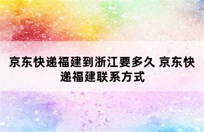 京东快递福建到浙江要多久 京东快递福建联系方式
